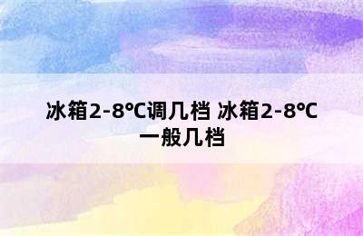 冰箱2-8℃调几档 冰箱2-8℃一般几档